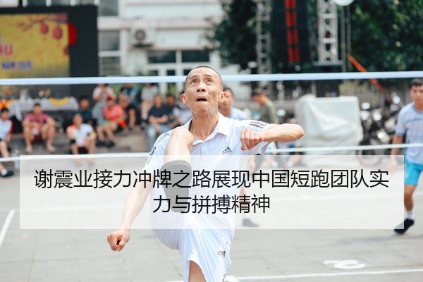 谢震业接力冲牌之路展现中国短跑团队实力与拼搏精神